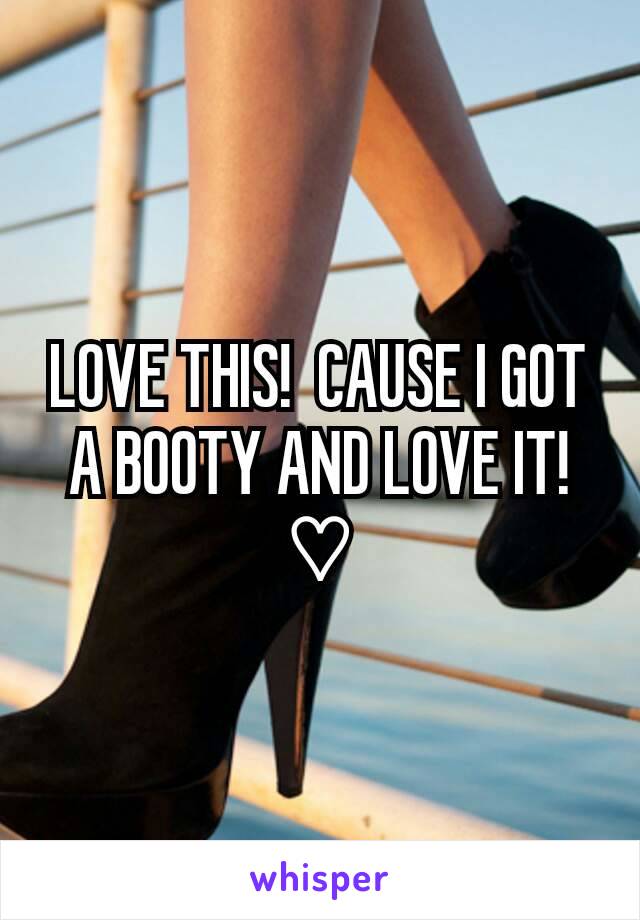 LOVE THIS!  CAUSE I GOT A BOOTY AND LOVE IT! ♡