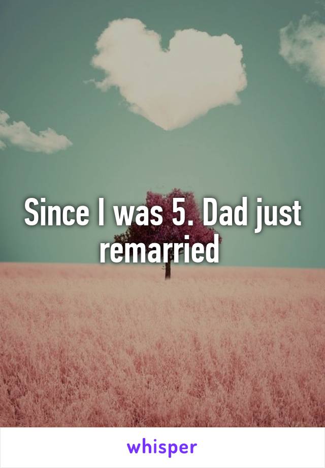 Since I was 5. Dad just remarried 