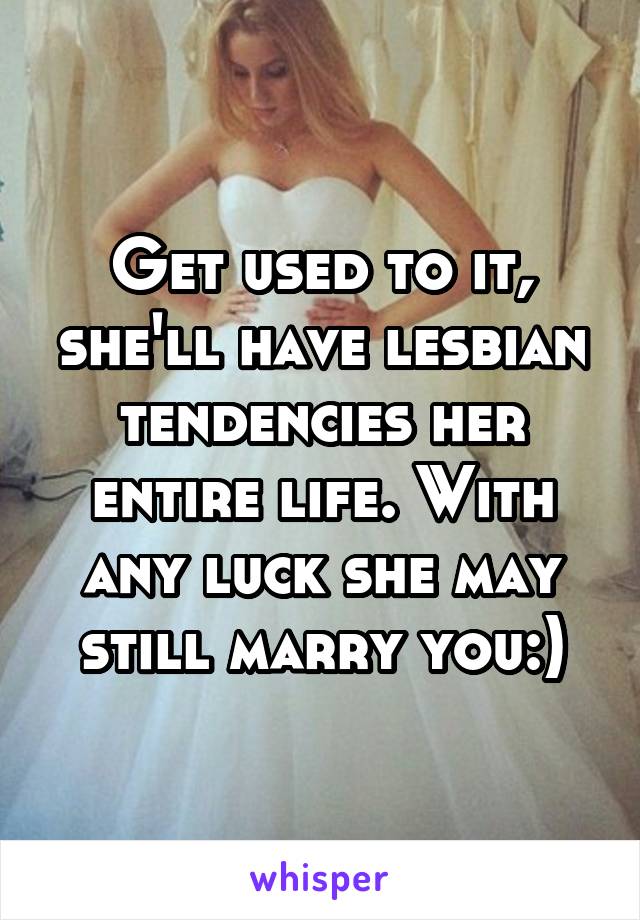 Get used to it, she'll have lesbian tendencies her entire life. With any luck she may still marry you:)