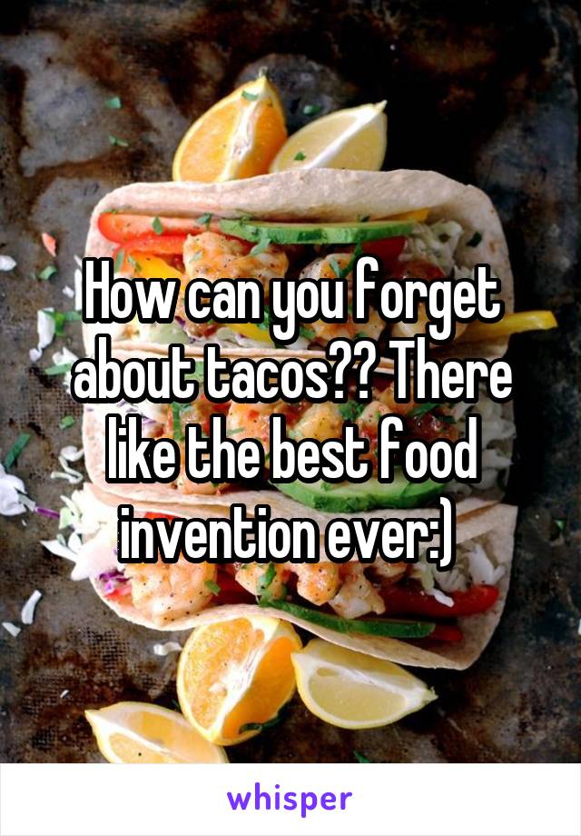 How can you forget about tacos?? There like the best food invention ever:) 