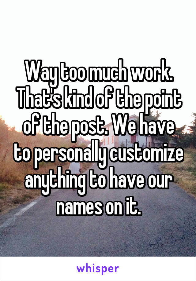 Way too much work. That's kind of the point of the post. We have to personally customize anything to have our names on it.