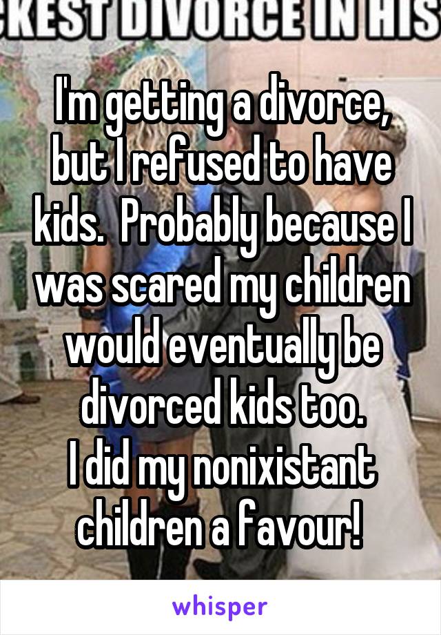 I'm getting a divorce, but I refused to have kids.  Probably because I was scared my children would eventually be divorced kids too.
I did my nonixistant children a favour! 