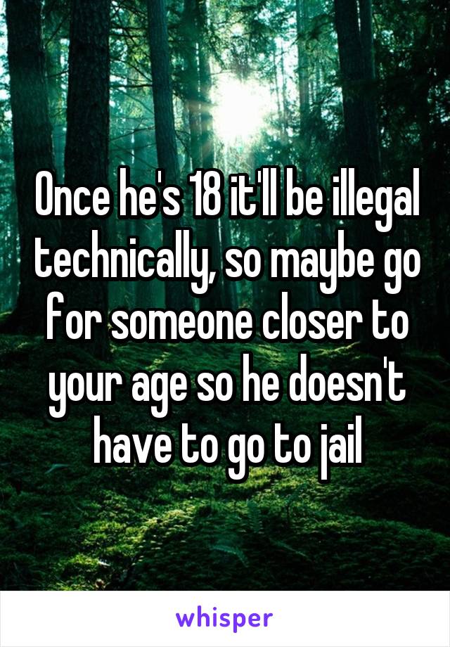 Once he's 18 it'll be illegal technically, so maybe go for someone closer to your age so he doesn't have to go to jail