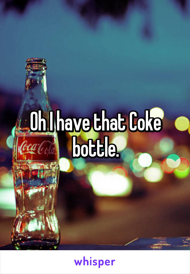 Oh I have that Coke bottle.