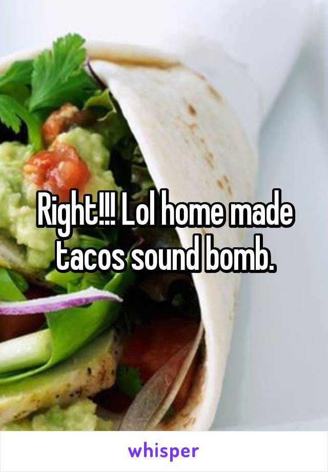 Right!!! Lol home made tacos sound bomb.