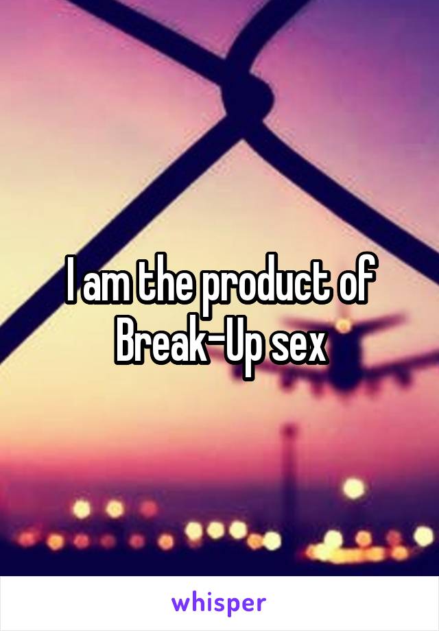 I am the product of Break-Up sex