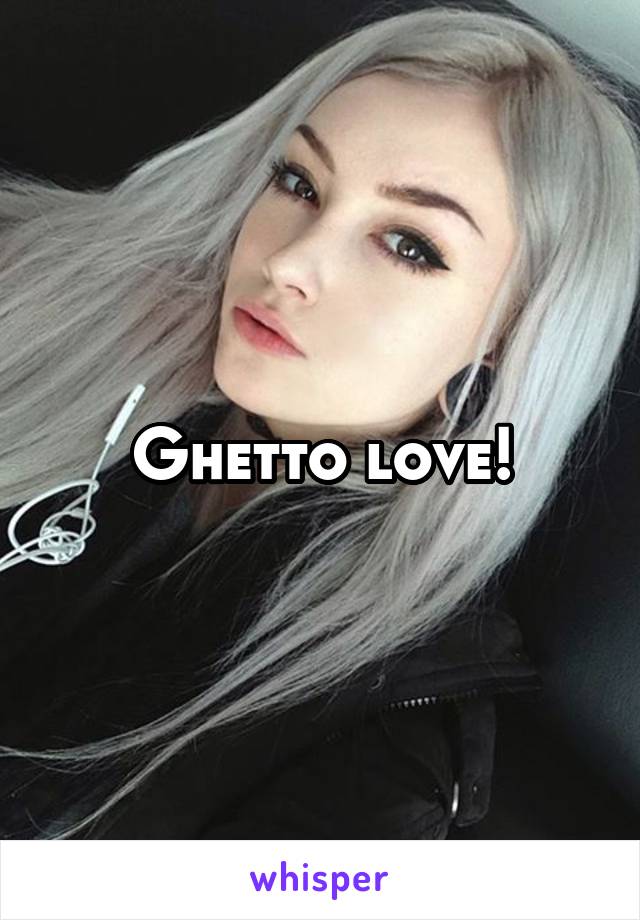 Ghetto love!