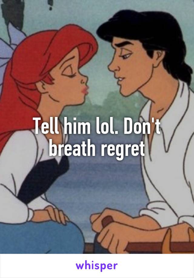 Tell him lol. Don't breath regret