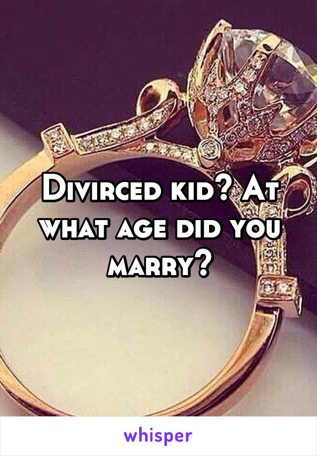 Divirced kid? At what age did you marry?