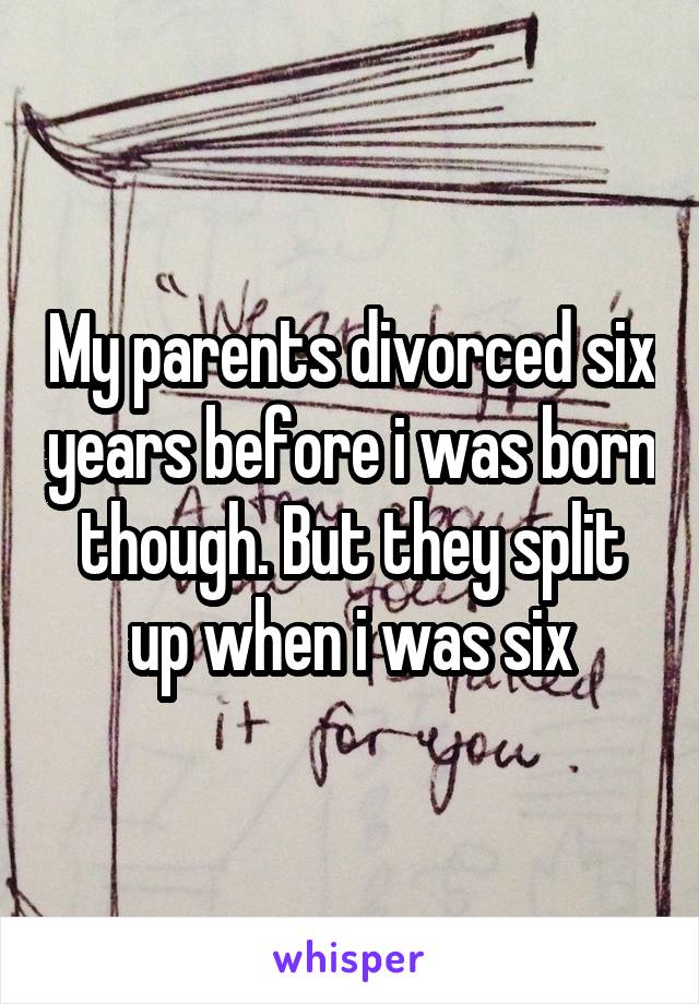 My parents divorced six years before i was born though. But they split up when i was six