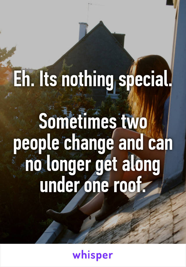 Eh. Its nothing special.

Sometimes two people change and can no longer get along under one roof.