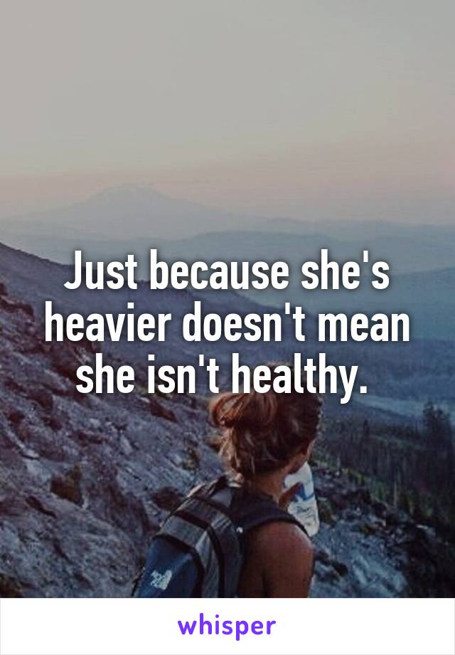 Just because she's heavier doesn't mean she isn't healthy. 