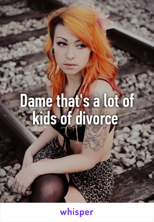 Dame that's a lot of kids of divorce 