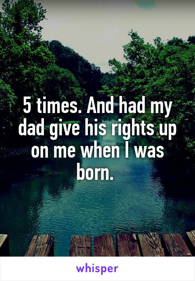 5 times. And had my dad give his rights up on me when I was born. 