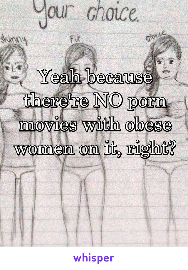 Yeah because there're NO porn movies with obese women on it, right? 
