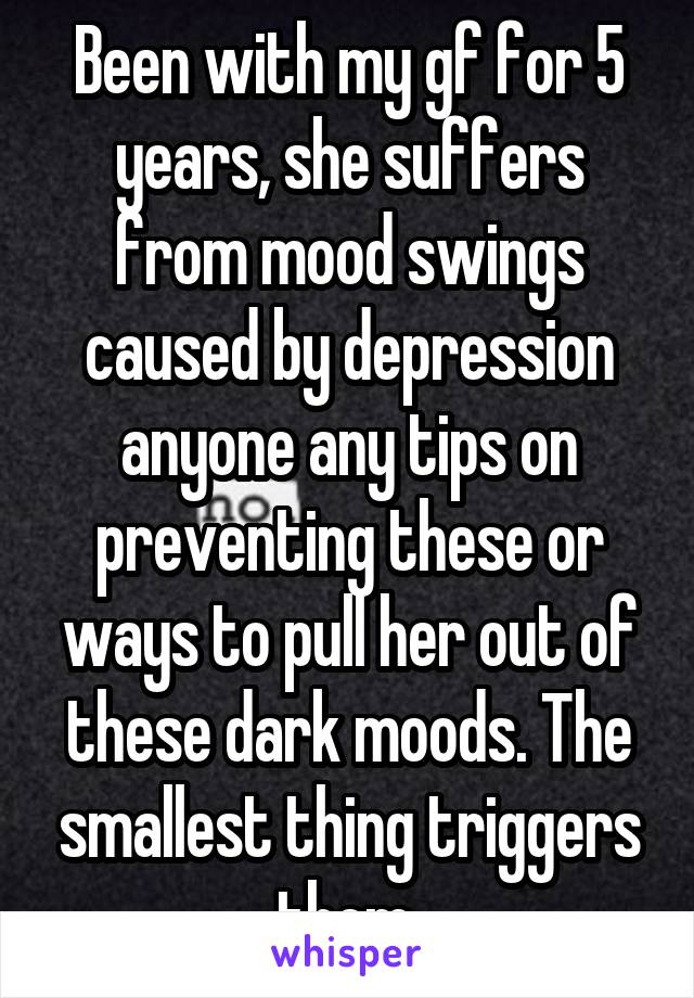 Been with my gf for 5 years, she suffers from mood swings caused by depression anyone any tips on preventing these or ways to pull her out of these dark moods. The smallest thing triggers them 