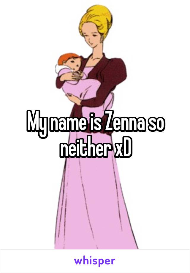 My name is Zenna so neither xD