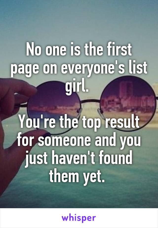 No one is the first page on everyone's list girl. 

You're the top result for someone and you just haven't found them yet. 