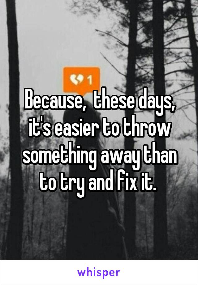 Because,  these days, it's easier to throw something away than to try and fix it. 