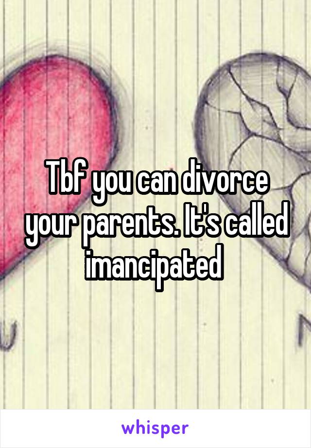 Tbf you can divorce your parents. It's called imancipated 