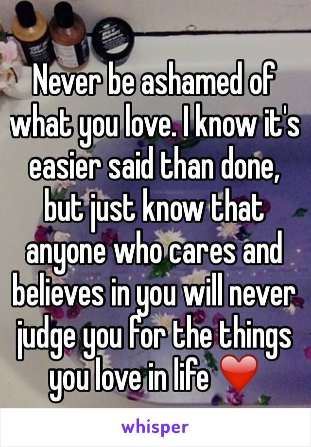 Never be ashamed of what you love. I know it's easier said than done, but just know that anyone who cares and believes in you will never judge you for the things you love in life ❤️