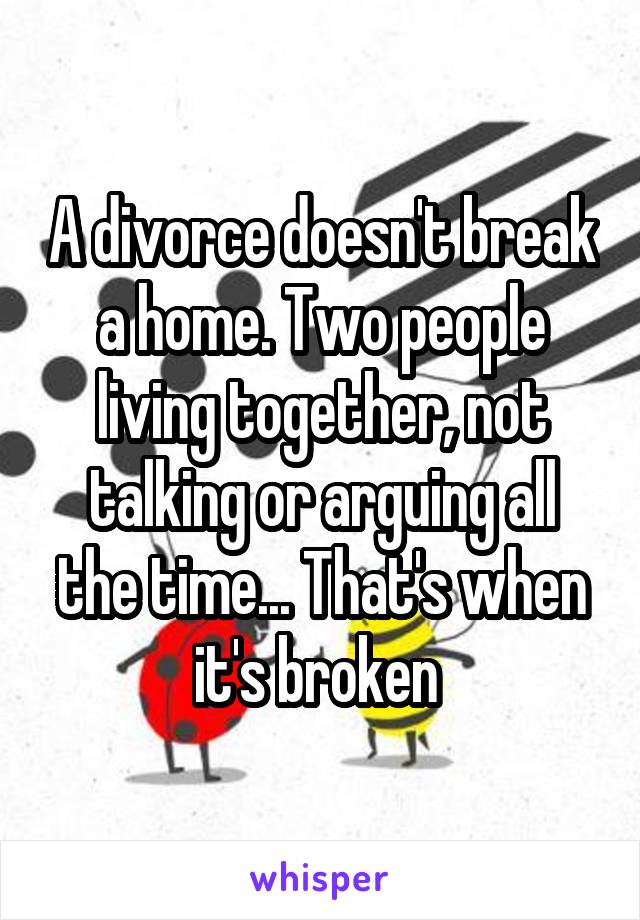 A divorce doesn't break a home. Two people living together, not talking or arguing all the time... That's when it's broken 