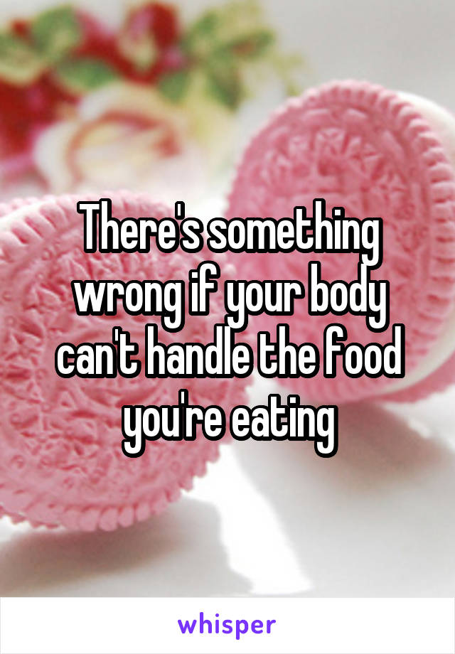 There's something wrong if your body can't handle the food you're eating