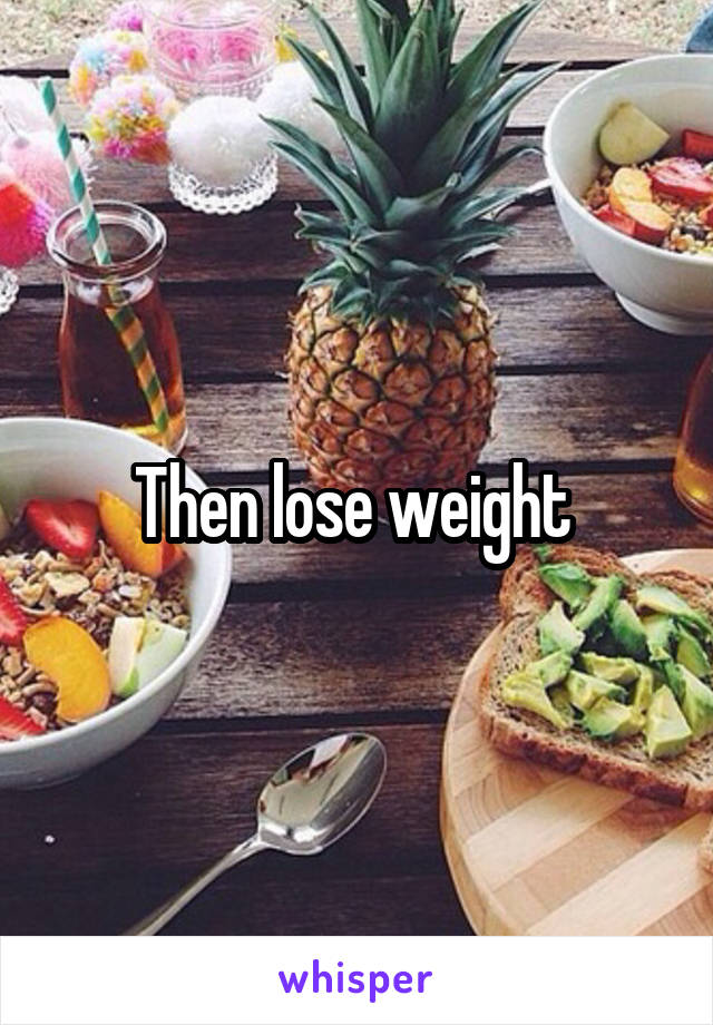 Then lose weight 