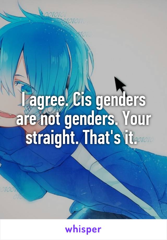 I agree. Cis genders are not genders. Your straight. That's it. 