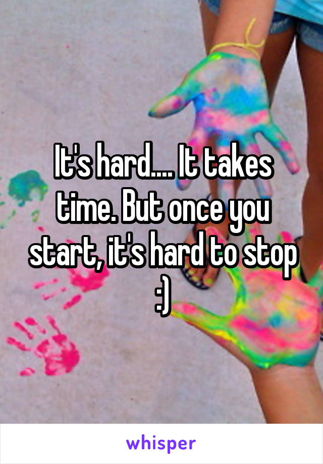 It's hard.... It takes time. But once you start, it's hard to stop :)