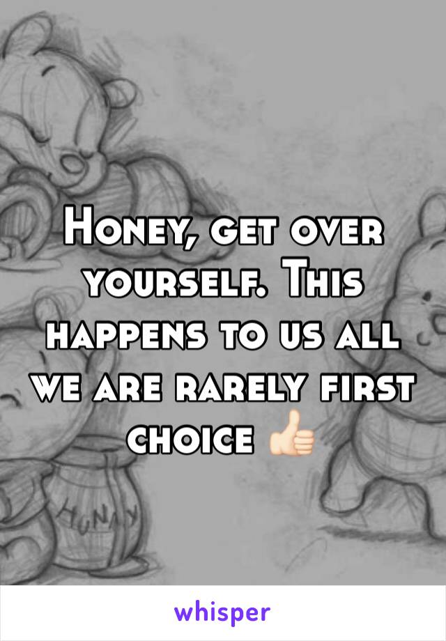 Honey, get over yourself. This happens to us all we are rarely first choice 👍🏻