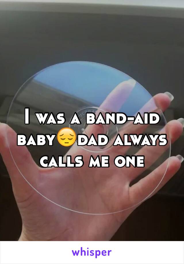 I was a band-aid baby😔dad always calls me one