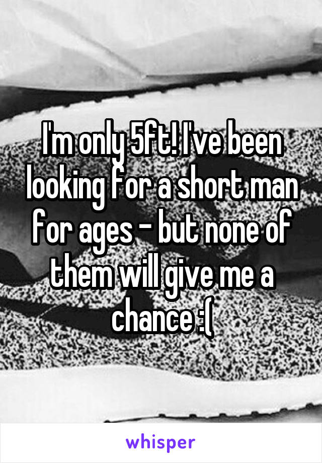 I'm only 5ft! I've been looking for a short man for ages - but none of them will give me a chance :(