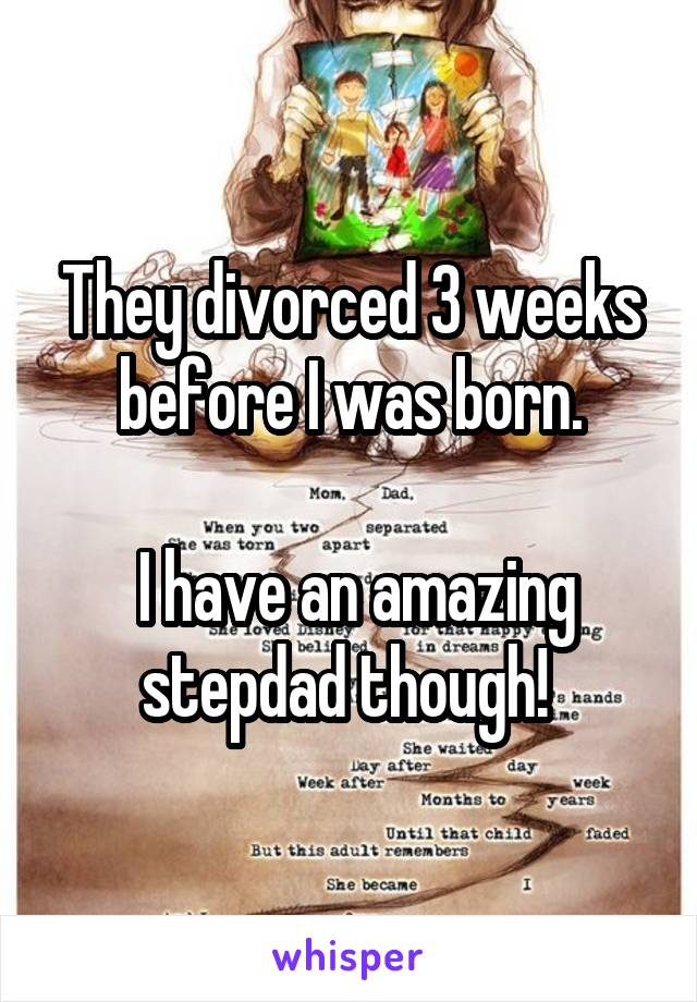 They divorced 3 weeks before I was born.

 I have an amazing stepdad though! 