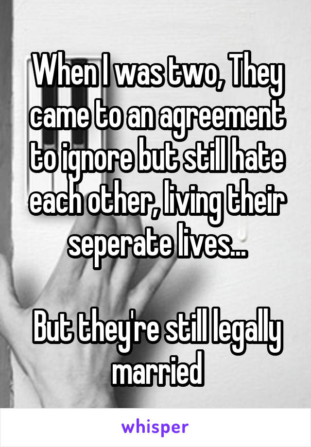 When I was two, They came to an agreement to ignore but still hate each other, living their seperate lives...

But they're still legally married