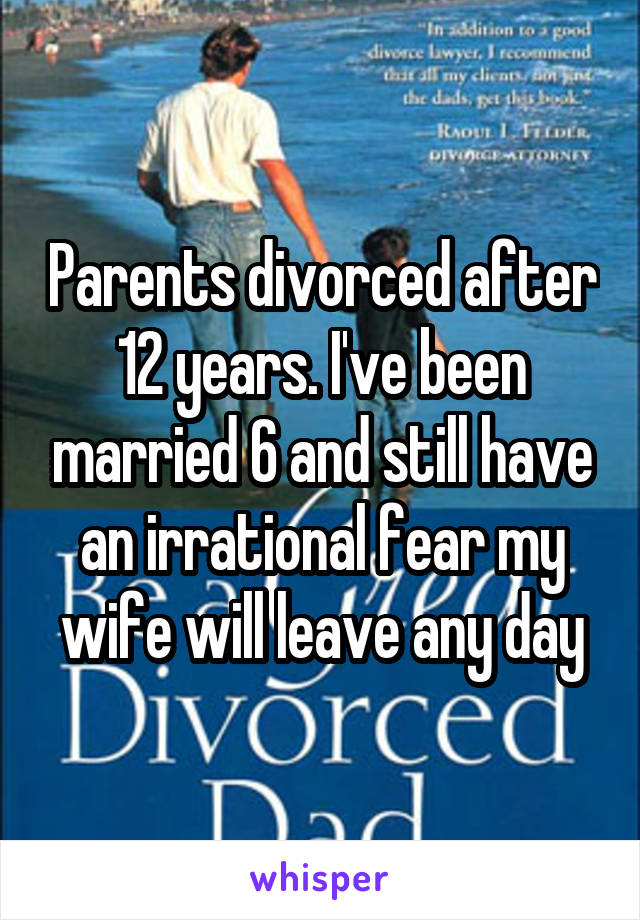 Parents divorced after 12 years. I've been married 6 and still have an irrational fear my wife will leave any day