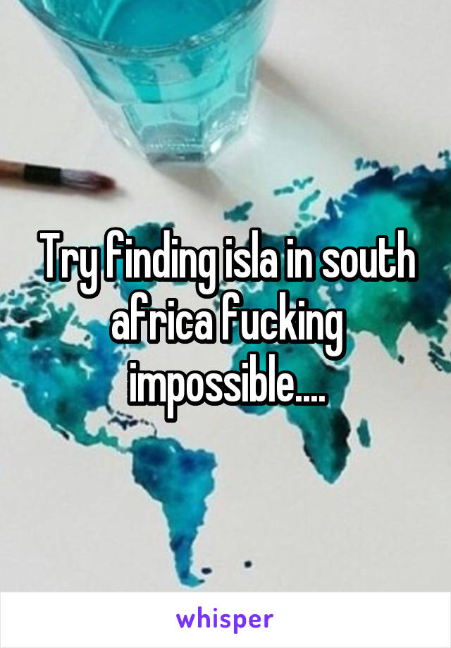 Try finding isla in south africa fucking impossible....