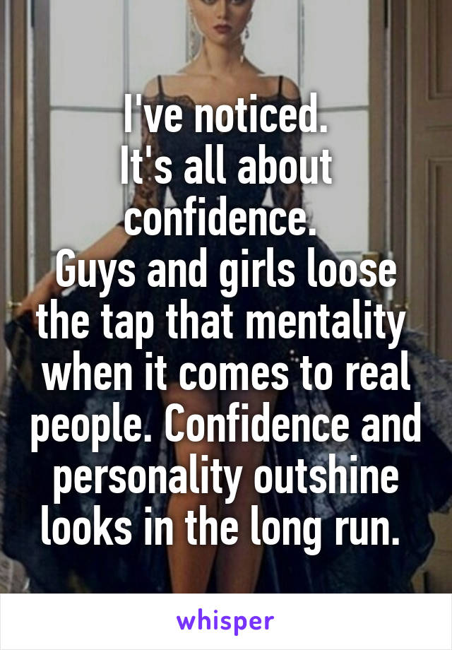  I've noticed. 
It's all about confidence. 
Guys and girls loose the tap that mentality  when it comes to real people. Confidence and personality outshine looks in the long run. 