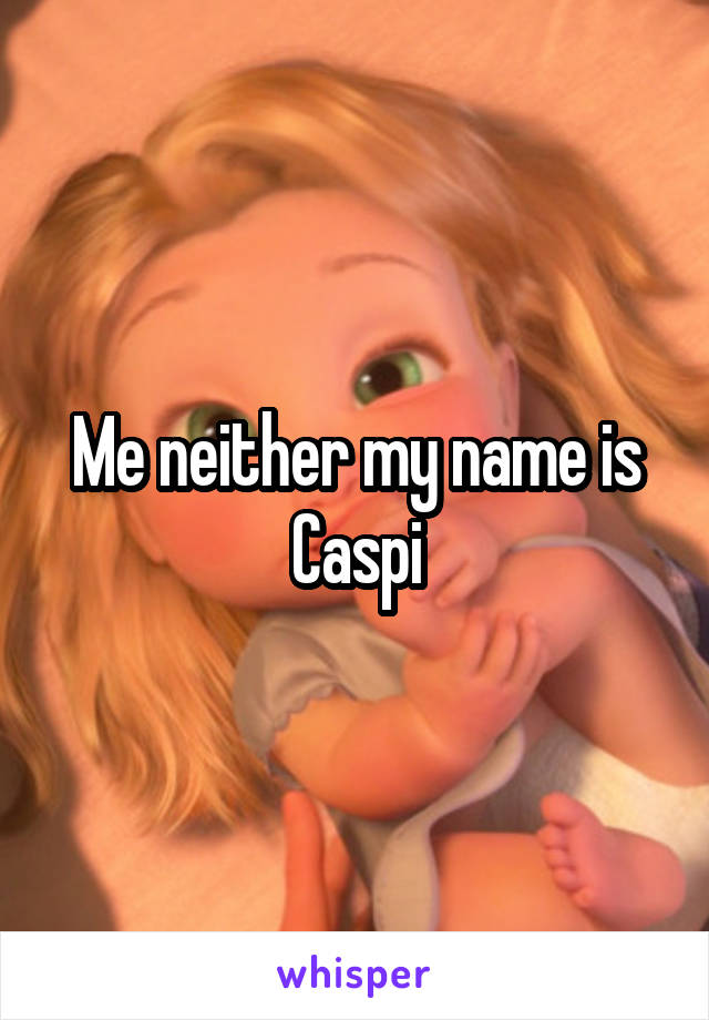 Me neither my name is Caspi