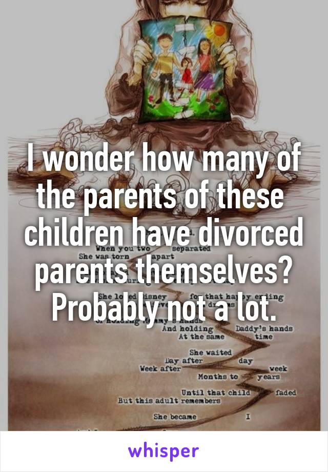 I wonder how many of the parents of these  children have divorced parents themselves? Probably not a lot.