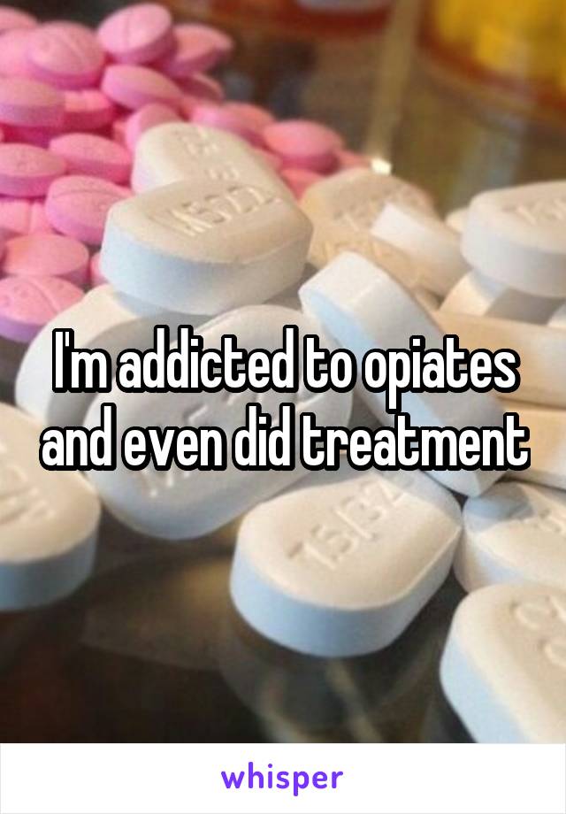 I'm addicted to opiates and even did treatment