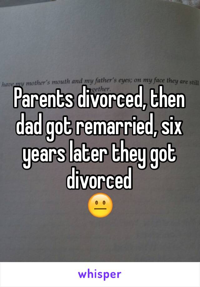 Parents divorced, then dad got remarried, six years later they got divorced
😐