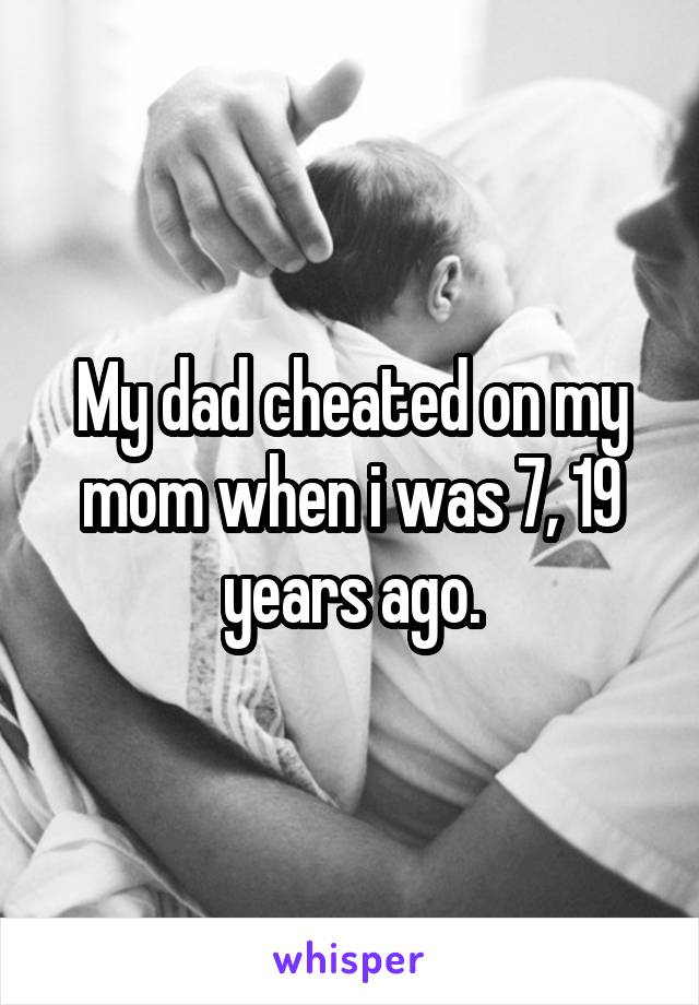 My dad cheated on my mom when i was 7, 19 years ago.