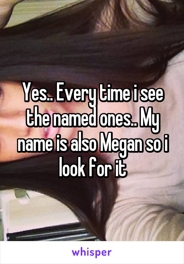 Yes.. Every time i see the named ones.. My name is also Megan so i look for it