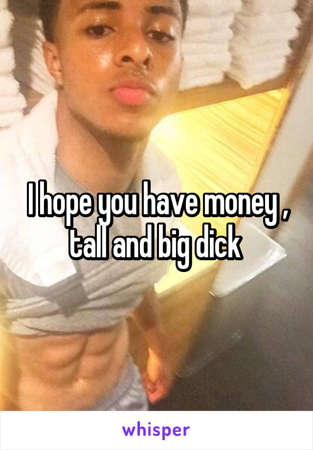 I hope you have money , tall and big dick 