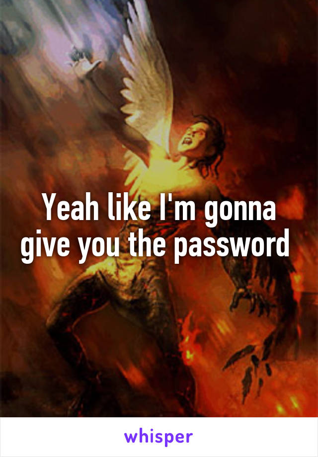 Yeah like I'm gonna give you the password 