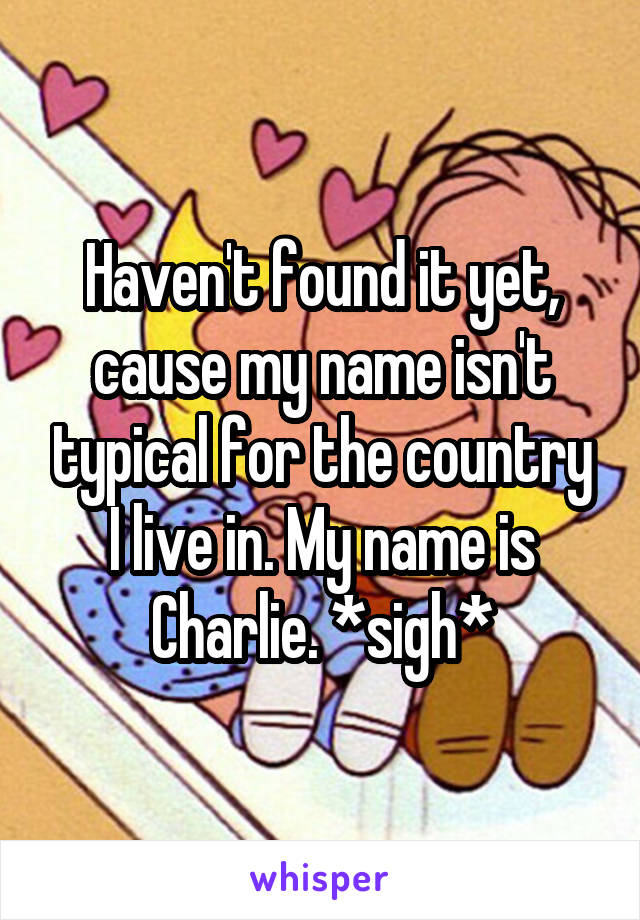 Haven't found it yet, cause my name isn't typical for the country I live in. My name is Charlie. *sigh*