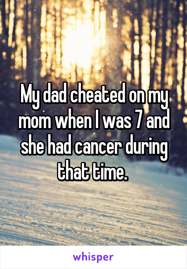 My dad cheated on my mom when I was 7 and she had cancer during that time. 