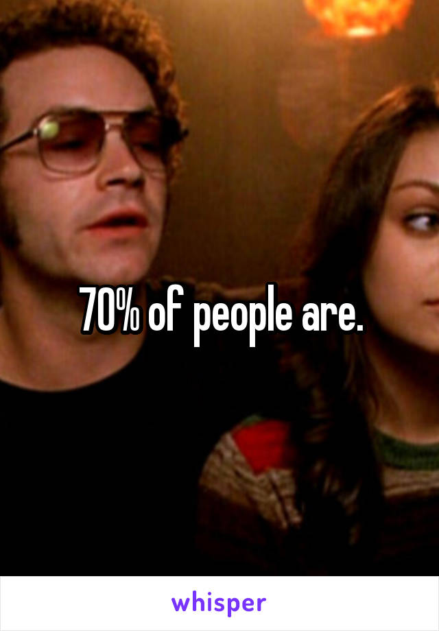 70% of people are.