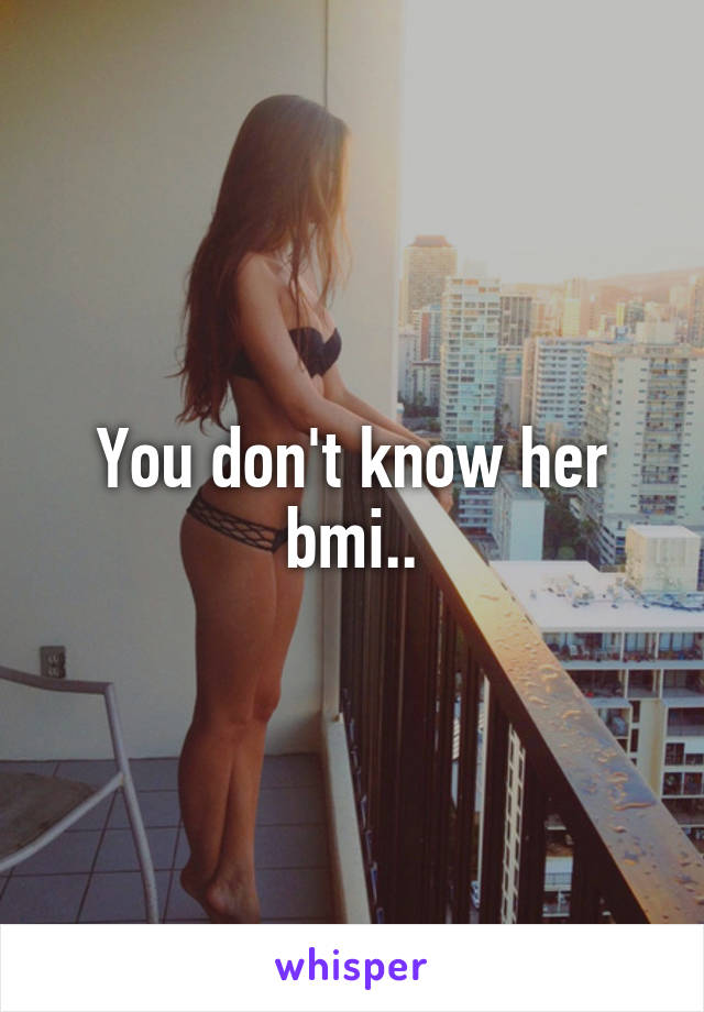 You don't know her bmi..